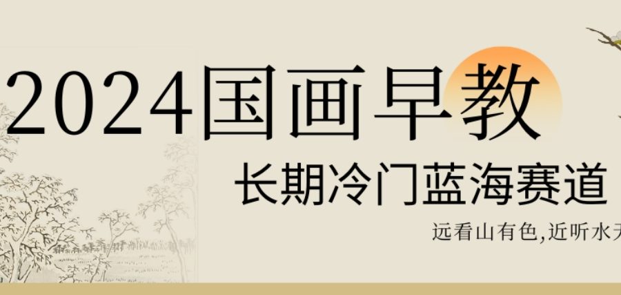 2024国画早教，长期冷门蓝海赛道