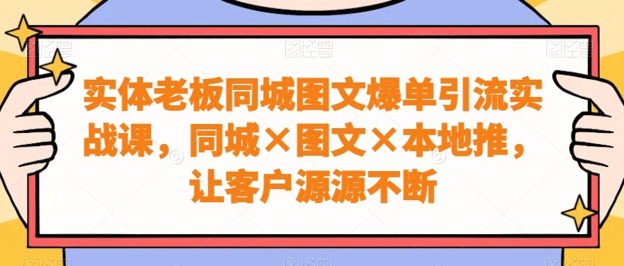 实体老板同城图文爆单引流实战课，同城×图文×本地推，让客户源源不断
