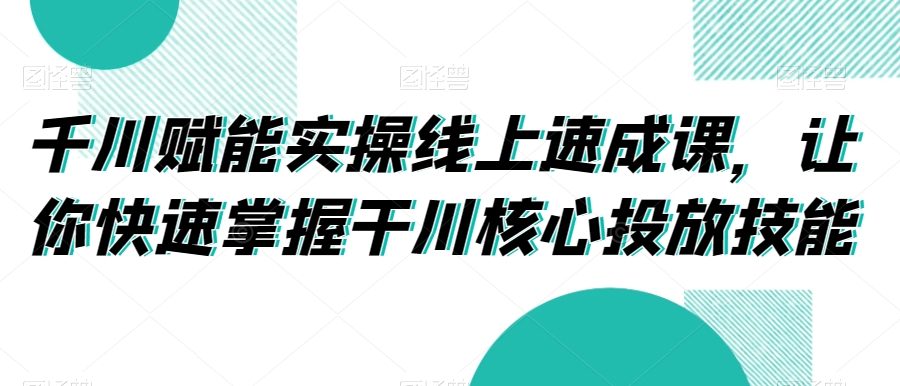 千川赋能实操线上速成课，让你快速掌握干川核心投放技能