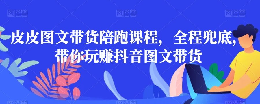 皮皮图文带货陪跑课程，全程兜底，带你玩赚抖音图文带货