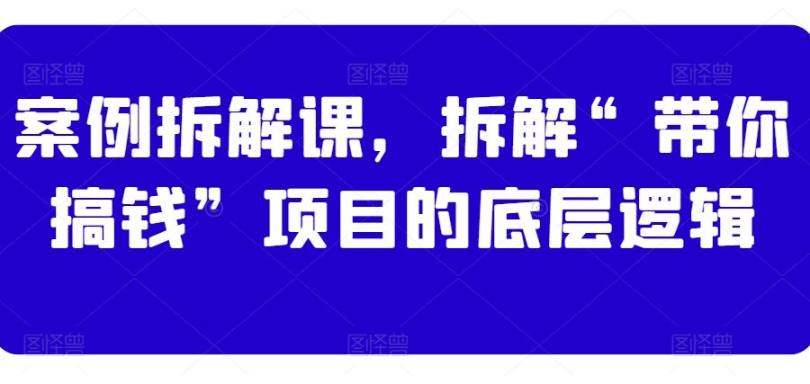 案例拆解课，拆解“带你搞钱”项目的底层逻辑