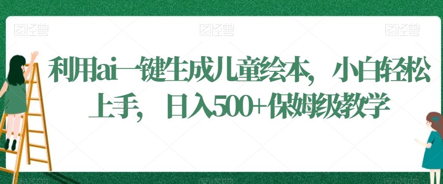 利用ai一键生成儿童绘本，小白轻松上手，日入500+保姆级教学