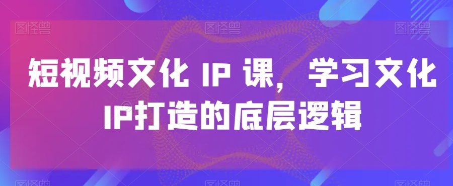 短视频文化IP课，学习文化IP打造的底层逻辑