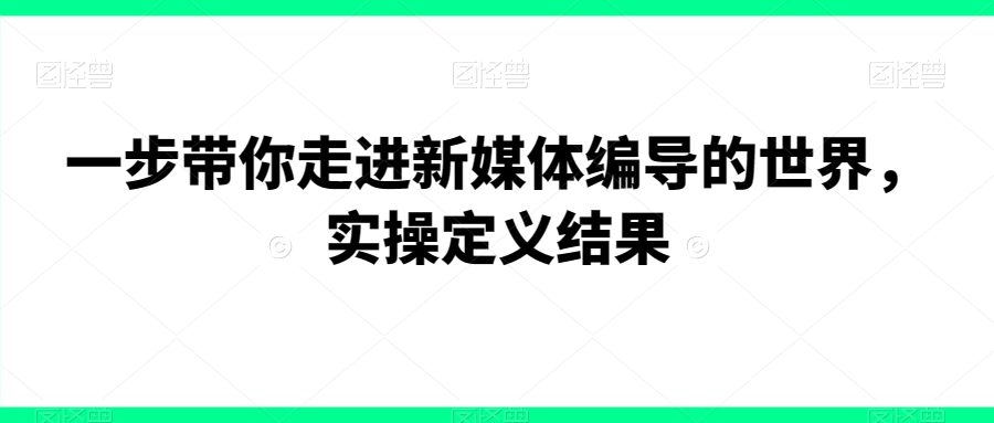 一步带你走进新媒体编导的世界，实操定义结果