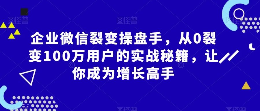 企业微信裂变操盘手，从0裂变100万用户的实战秘籍，让你成为增长高手
