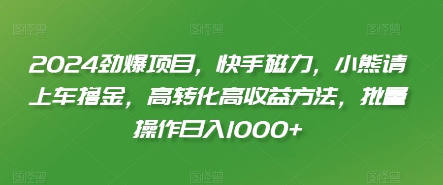 2024劲爆项目，快手磁力，小熊请上车撸金，高转化高收益方法，批量操作日入1000+