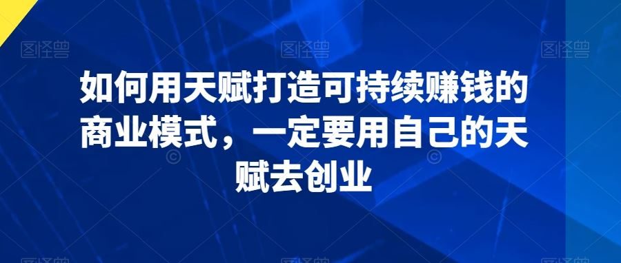 如何用天赋打造可持续赚钱的商业模式，一定要用自己的天赋去创业