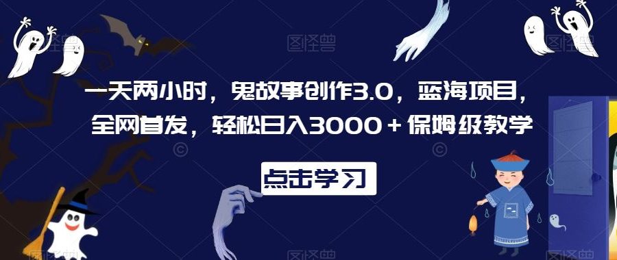 一天两小时，鬼故事创作3.0，蓝海项目，全网首发，轻松日入3000＋保姆级教学【揭秘】