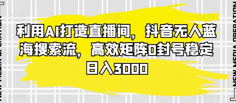 利用AI打造直播间，抖音无人蓝海搜索流，高效矩阵0封号稳定日入3000