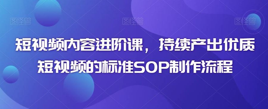 短视频内容进阶课，持续产出优质短视频的标准SOP制作流程
