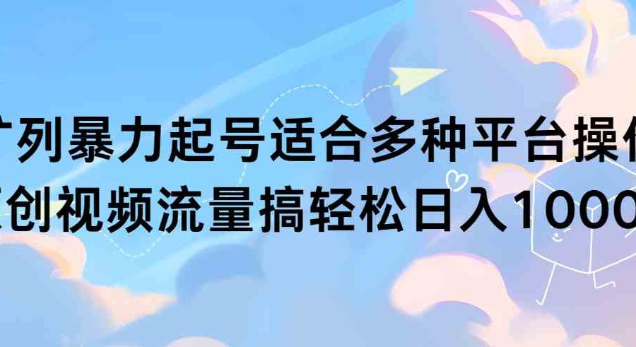 （9251期）扩列暴力起号适合多种平台操作原创视频流量搞轻松日入1000+