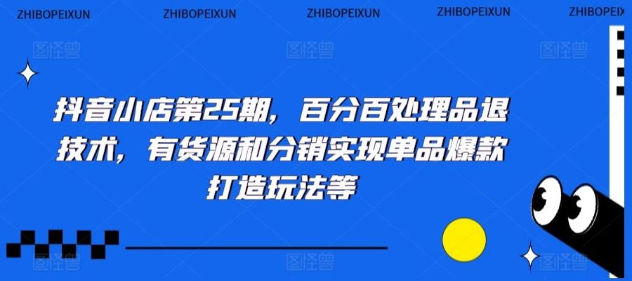 抖音小店第25期，百分百处理品退技术，有货源和分销实现单品爆款打造玩法等