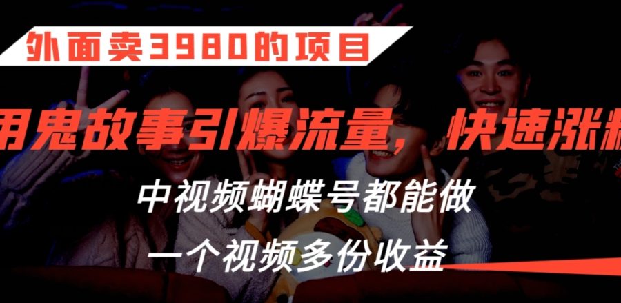 外面卖3980的项目，鬼故事引爆流量打法，中视频、蝴蝶号都能做，一个视频多份收益