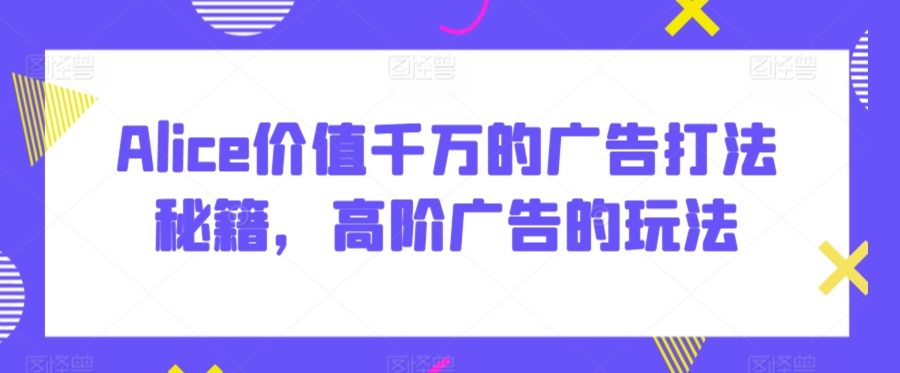 Alice价值千万的广告打法秘籍，高阶广告的玩法