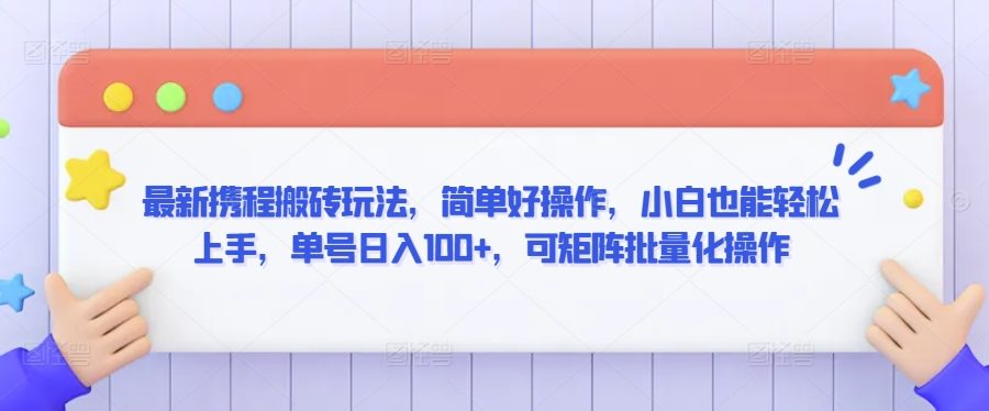 最新携程搬砖玩法，简单好操作，小白也能轻松上手，单号日入100+，可矩阵批量化操作