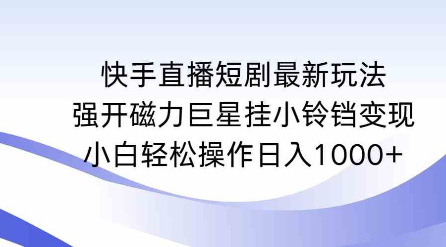 （9320期）快手直播短剧最新玩法，强开磁力巨星挂小铃铛变现，小白轻松操作日入1000+