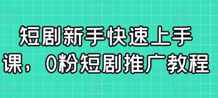 短剧新手快速上手课，0粉短剧推广教程