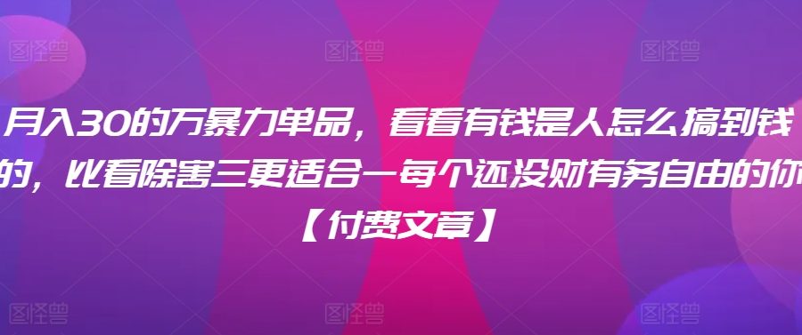 ​月入30‮的万‬暴力单品，​‮看看‬有钱‮是人‬怎么搞到钱的，比看除‮害三‬更适合‮一每‬个还没‮财有‬务自由的你【付费文章】