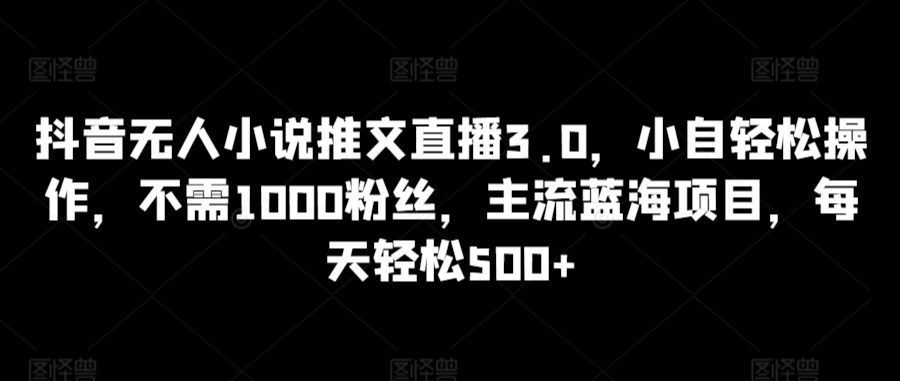 抖音无人小说推文直播3.0，小自轻松操作，不需1000粉丝，主流蓝海项目，每天轻松500+