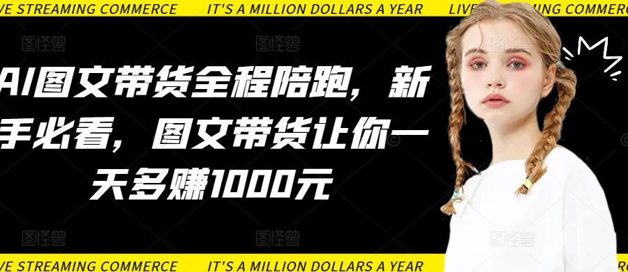 AI图文带货全程陪跑，新手必看，图文带货让你一天多赚1000元