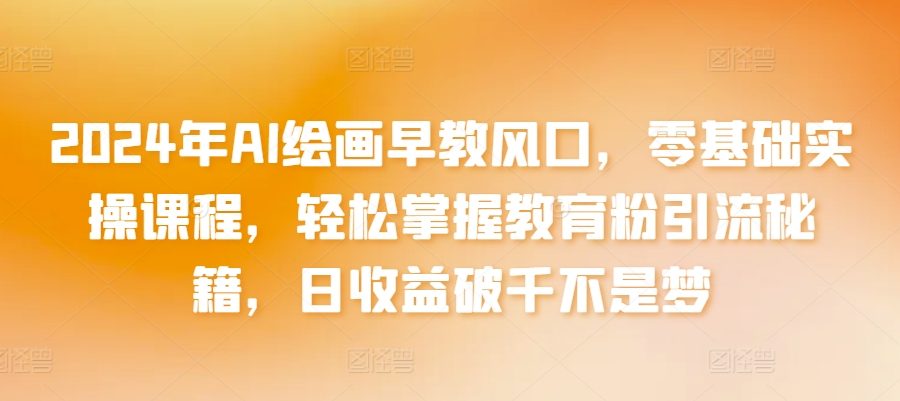 2024年AI绘画早教风口，零基础实操课程，轻松掌握教育粉引流秘籍，日收益破千不是梦