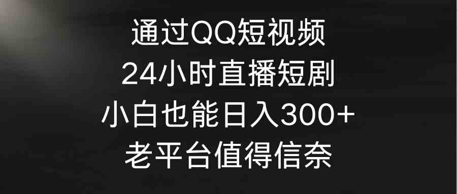 （9469期）通过QQ短视频、24小时直播短剧，小白也能日入300+，老平台值得信奈-学海无涯网