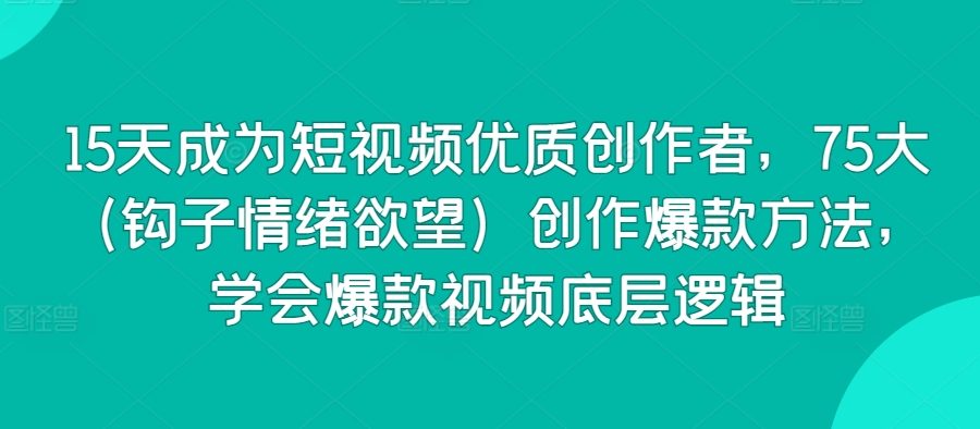 15天成为短视频优质创作者，75大（钩子情绪欲望）创作爆款方法，学会爆款视频底层逻辑