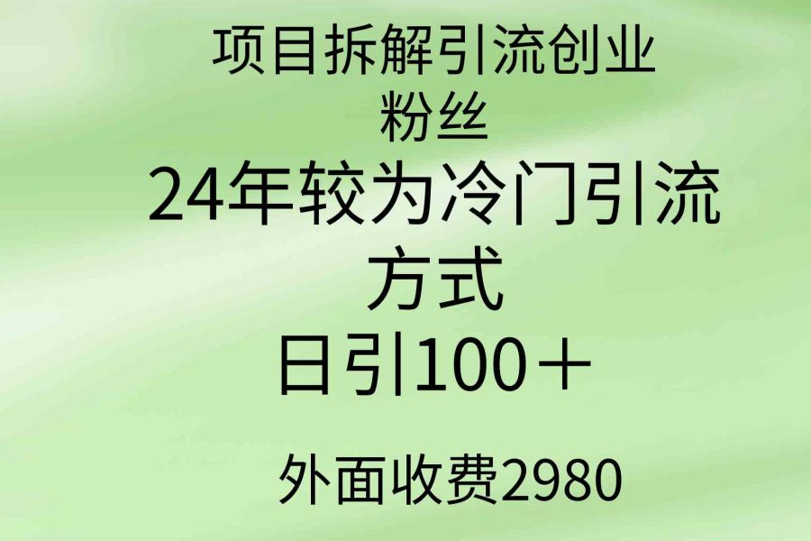 （9489期）项目拆解引流创业粉丝，24年较冷门引流方式，轻松日引100＋