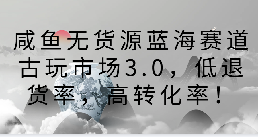 咸鱼无货源蓝海赛道古玩市场3.0，低退货率，高转化率！