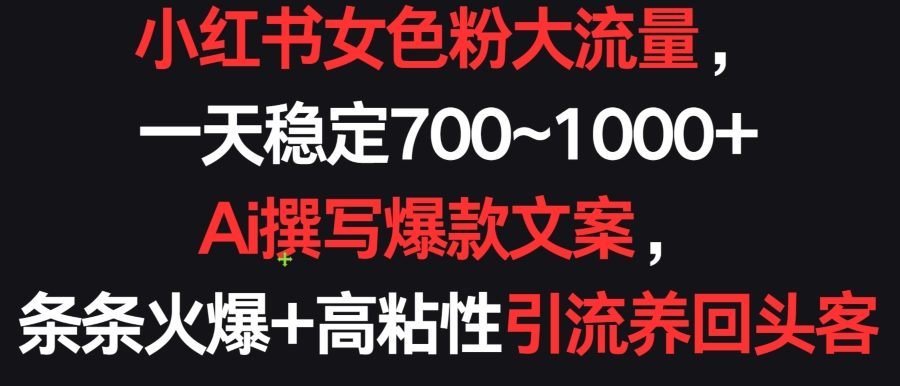 小红书女色粉大流量，一天稳定700~1000+  Ai撰写爆款文案，条条火爆+高粘性引流养回头客