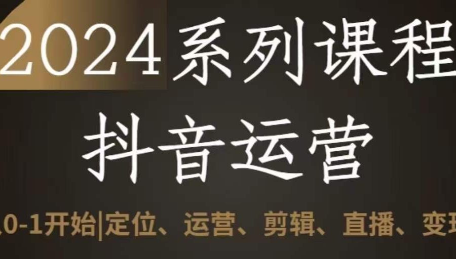 2024抖音运营全套系列课程，从0-1开始，定位、运营、剪辑、直播、变现