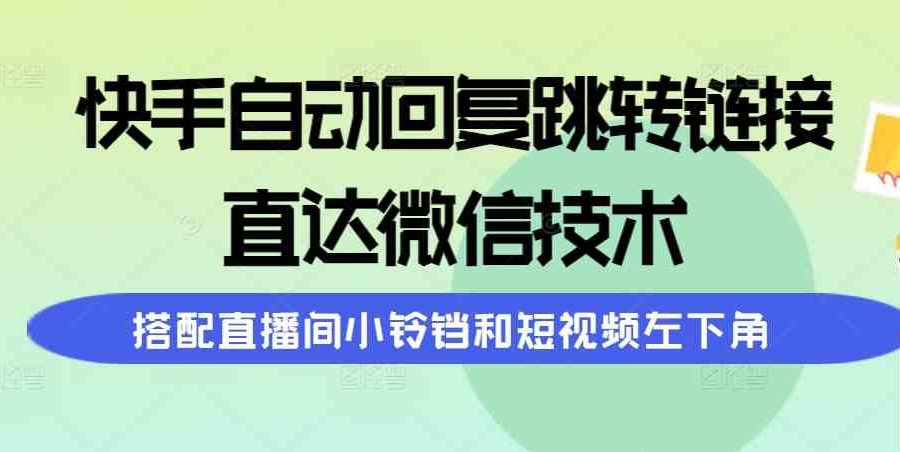（9808期）快手自动回复跳转链接，直达微信技术，搭配直播间小铃铛和短视频左下角