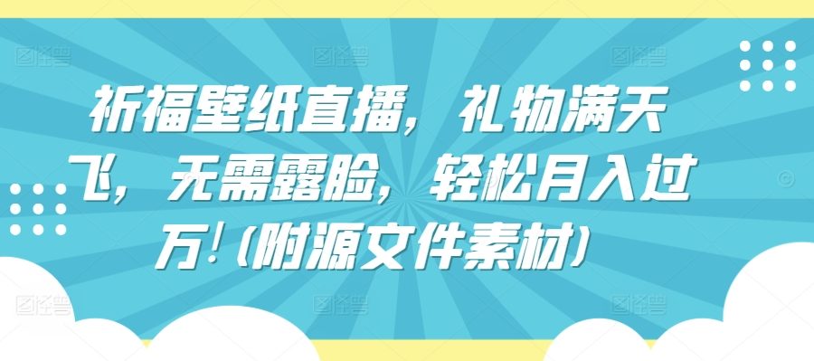 祈福壁纸直播，礼物满天飞，无需露脸，轻松月入过万!(附源文件素材)