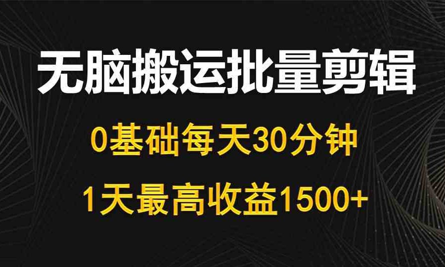 （10008期）每天30分钟，0基础无脑搬运批量剪辑，1天最高收益1500+