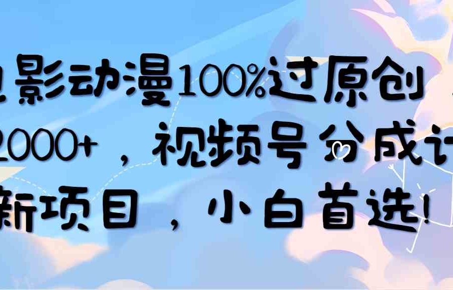 （10052期）AI电影动漫100%过原创，日入2000+，视频号分成计划最新项目，小白首选！