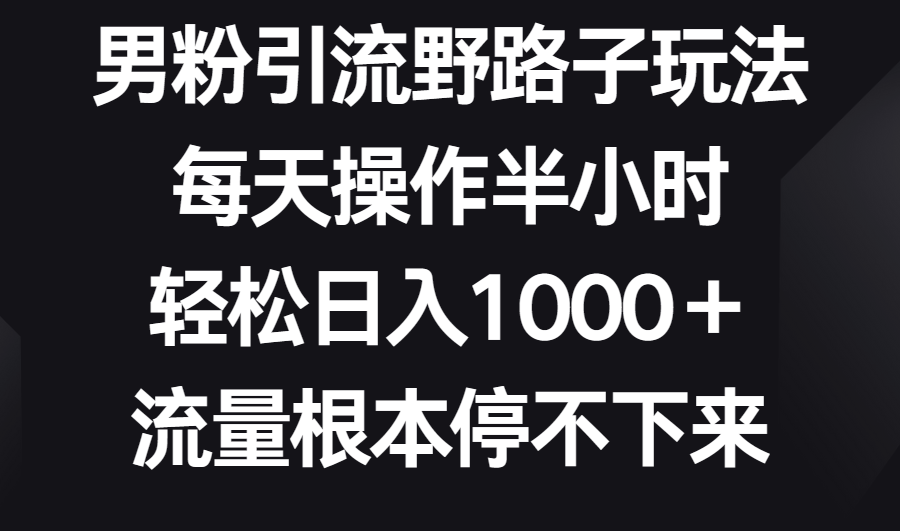 男粉引流野路子玩法，每天操作半小时轻松日入1000＋，流量根本停不下来