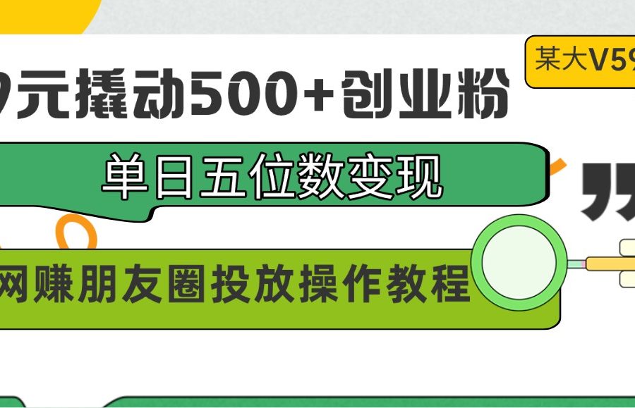 99元撬动500+创业粉，单日五位数变现，网赚朋友圈投放操作教程价值5980！