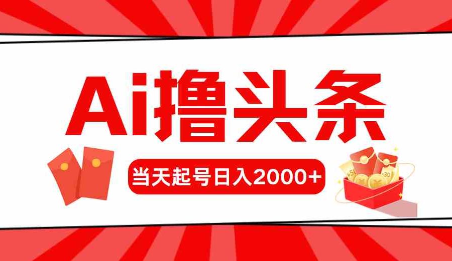 （10191期）Ai撸头条，当天起号，第二天见收益，日入2000+