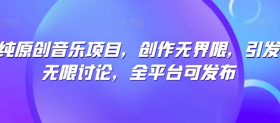 纯原创音乐项目，创作无界限，引发无限讨论，全平台可发布