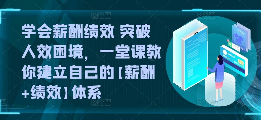 学会薪酬绩效 突破人效困境，​一堂课教你建立自己的【薪酬+绩效】体系