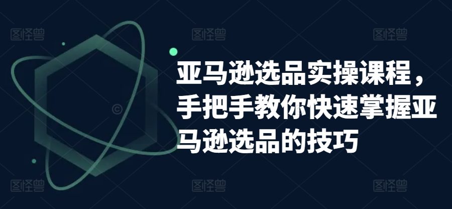 亚马逊选品实操课程，手把手教你快速掌握亚马逊选品的技巧