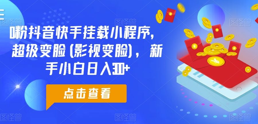 0粉抖音快手挂载小程序，超级变脸(影视变脸)，新手小白日入300+