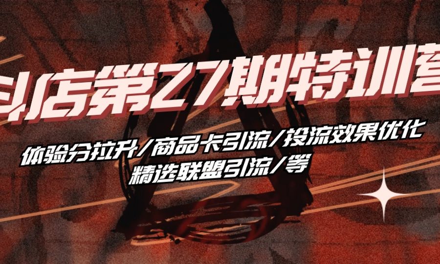 （10625期）抖店·第27期特训营 体验分拉升/商品卡引流/投流效果优化/精选联盟引流/等
