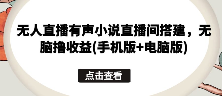 无人直播有声小说直播间搭建，无脑撸收益(手机版+电脑版)