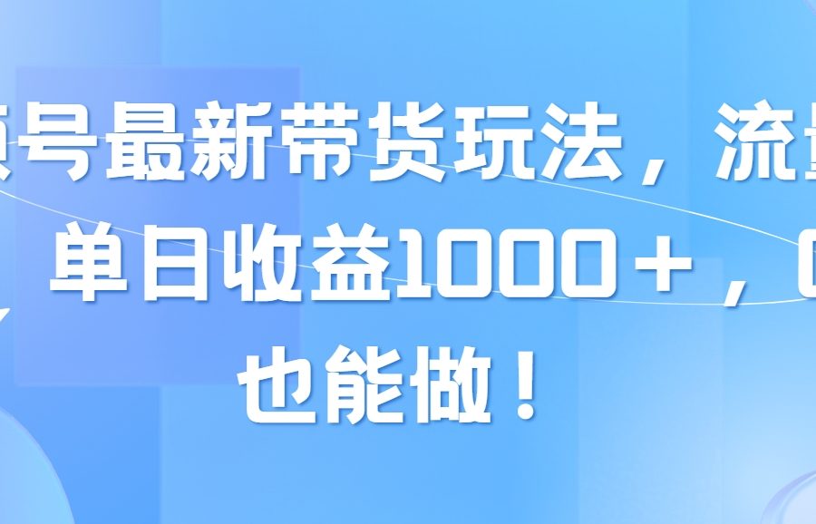 （10858期）视频号最新带货玩法，流量爆炸，单日收益1000＋，0粉也能做！