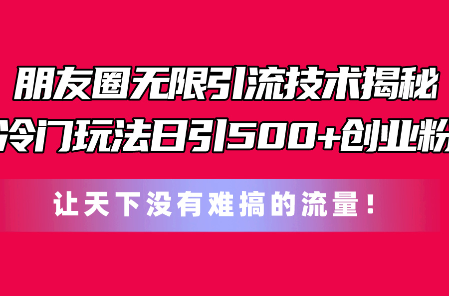 （11031期）朋友圈无限引流技术揭秘，一个冷门玩法日引500+创业粉，让天下没有难搞…