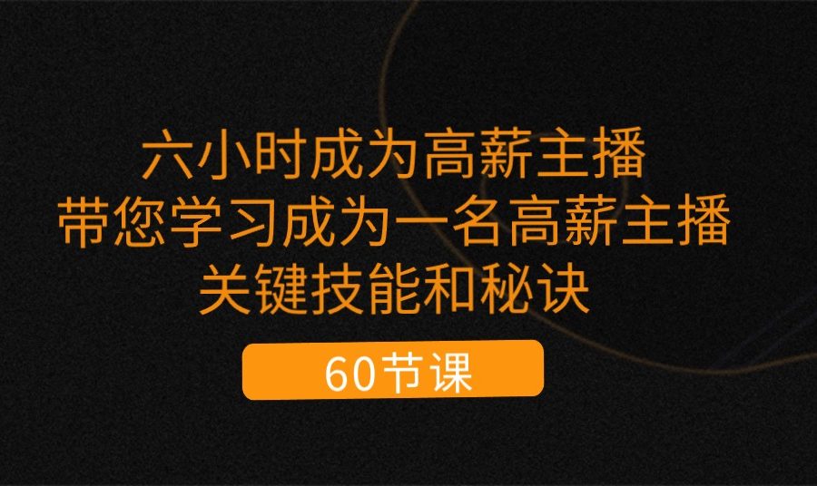 （11131期）六小时成为-高薪主播：带您学习成为一名高薪主播的关键技能和秘诀（62节）