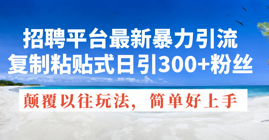 （11538期）招聘平台最新暴力引流，复制粘贴式日引300+粉丝，颠覆以往垃圾玩法，简…