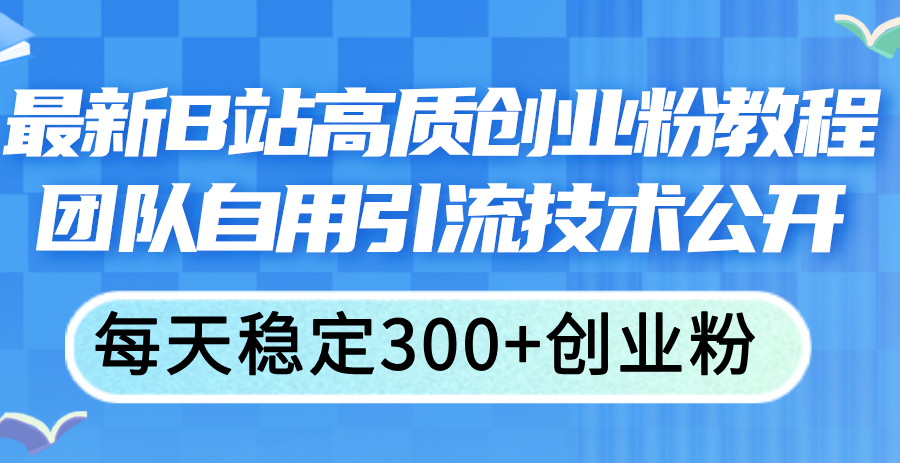 （11661期）最新B站高质创业粉教程，团队自用引流技术公开，每天稳定300+创业粉