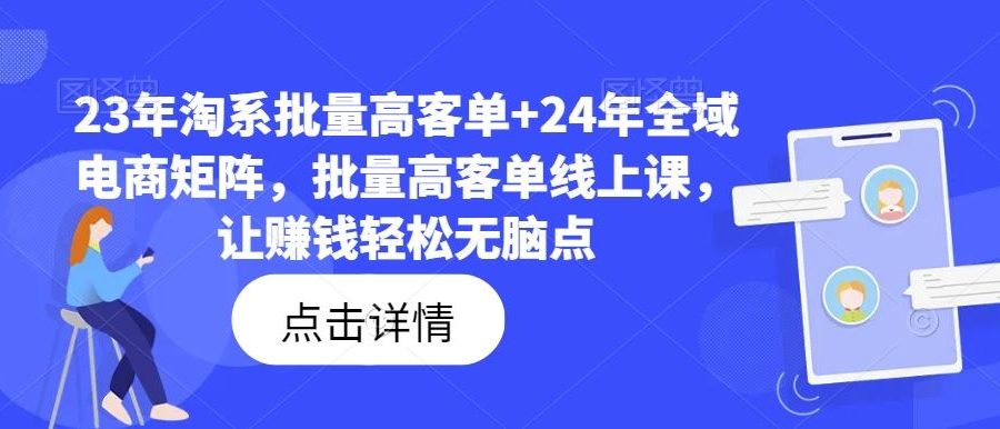 23年淘系批量高客单+24年全域电商矩阵，批量高客单线上课，让赚钱轻松无脑点